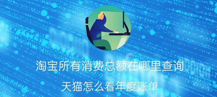 淘宝所有消费总额在哪里查询 天猫怎么看年度账单？